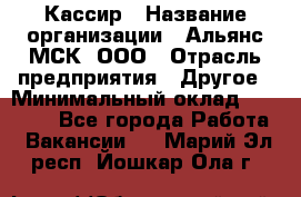 Кассир › Название организации ­ Альянс-МСК, ООО › Отрасль предприятия ­ Другое › Минимальный оклад ­ 25 000 - Все города Работа » Вакансии   . Марий Эл респ.,Йошкар-Ола г.